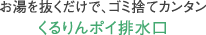 お湯を抜くだけで、ゴミ捨てカンタンくるりんポイ排水口