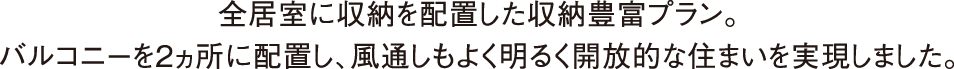 全居室に収納を配置した収納豊富プラン。バルコニーを2ヵ所に配置し、風通しもよく明るく開放的な住まいを実現しました。