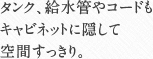 タンク、給水管やコードもキャビネットに隠して空間すっきり。