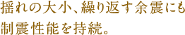 揺れの大小、繰り返す余震にも制振性能を持続。