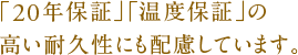 「20年保証」「温度保証」の高い耐久性にも配慮しています。